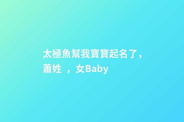 太極魚幫我寶寶起名了，蕭姓，女Baby